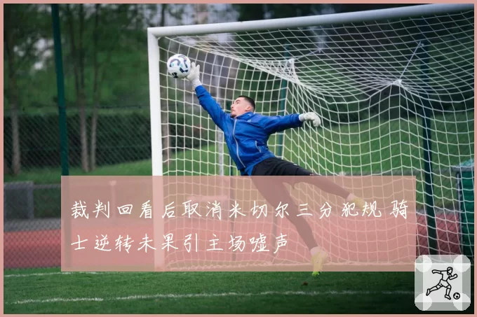 裁判回看后取消米切尔三分犯规 骑士逆转未果引主场嘘声