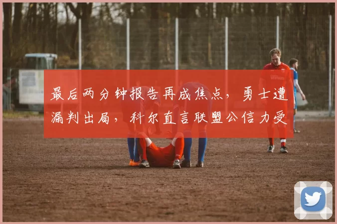 最后两分钟报告再成焦点，勇士遭漏判出局，科尔直言联盟公信力受损