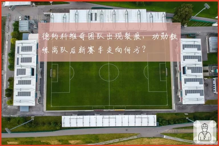 德约科维奇团队出现裂痕，功勋教练离队后新赛季走向何方？