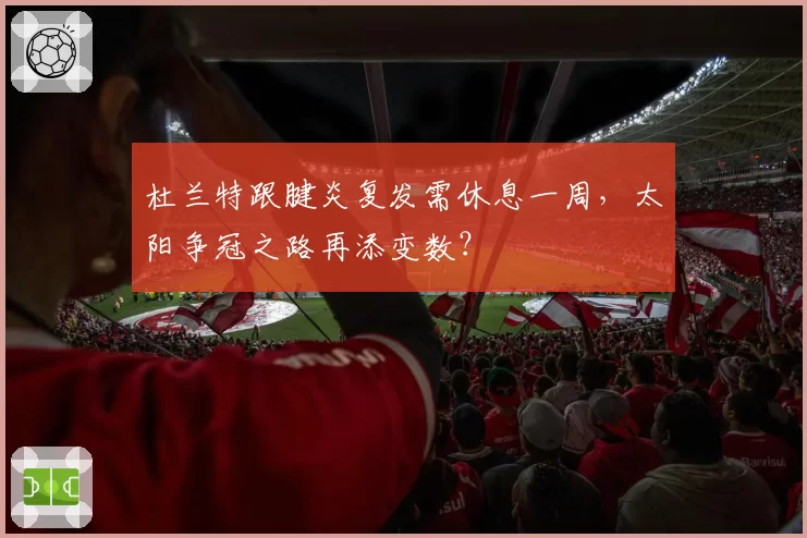 杜兰特跟腱炎复发需休息一周，太阳争冠之路再添变数？