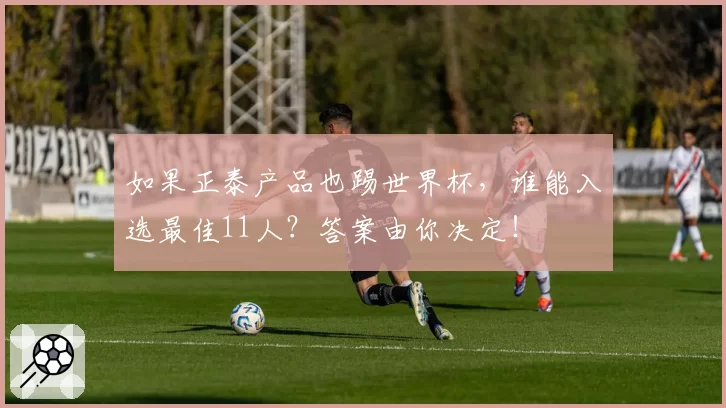 如果正泰产品也踢世界杯,谁能入选最佳11人?答案由你决定!