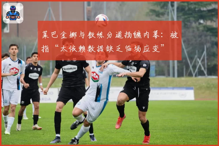 莱巴金娜与教练分道扬镳内幕：被指“太依赖数据缺乏临场应变”