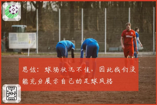 恩佐：球场状况不佳，因此我们没能充分展示自己的足球风格