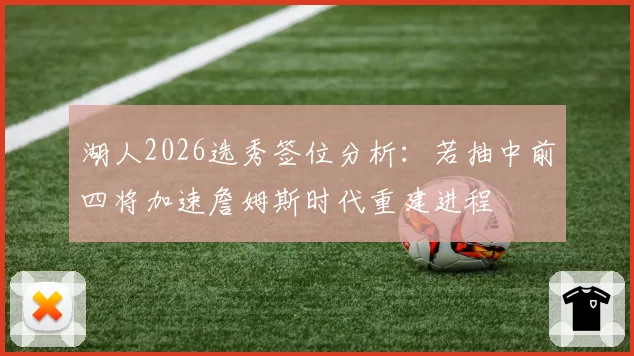 湖人2026选秀签位分析：若抽中前四将加速詹姆斯时代重建进程