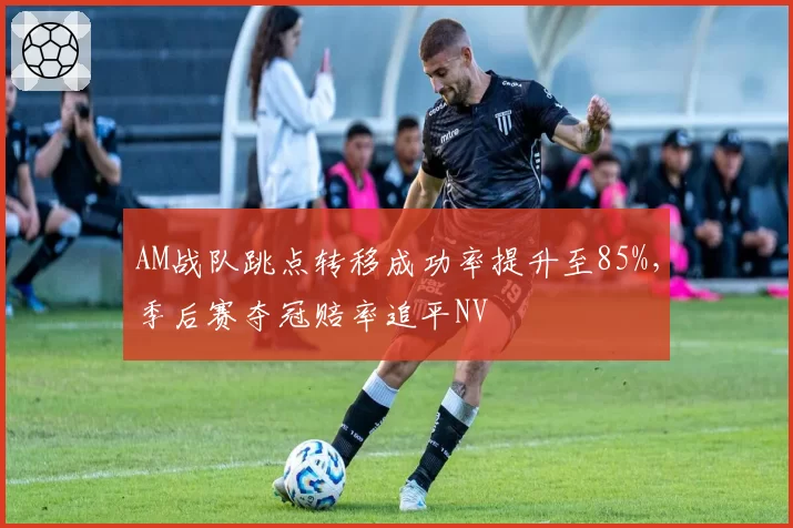 AM战队跳点转移成功率提升至85%，季后赛夺冠赔率追平NV