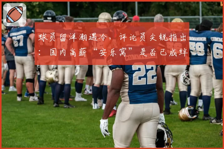 球员留洋潮遇冷，评论员尖锐指出：国内高薪“安乐窝”是否已成绊脚石？