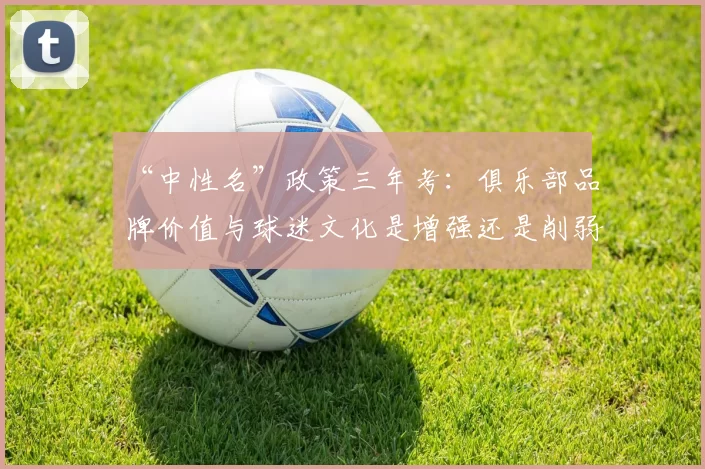 “中性名”政策三年考：俱乐部品牌价值与球迷文化是增强还是削弱？