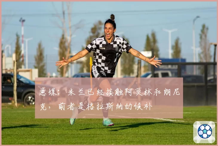 意媒：米兰已经接触阿莫林和朗尼克，前者是格拉斯纳的候补