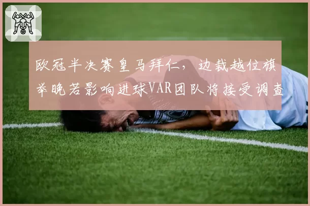 欧冠半决赛皇马拜仁，边裁越位旗举晚若影响进球VAR团队将接受调查