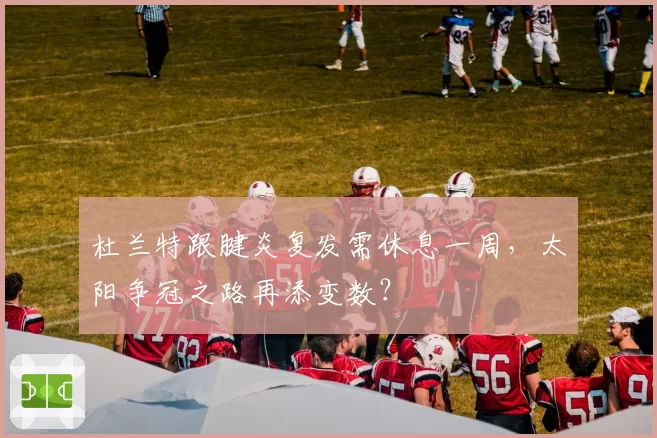 杜兰特跟腱炎复发需休息一周,太阳争冠之路再添变数?