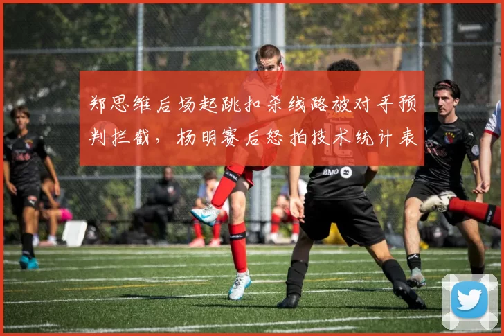 郑思维后场起跳扣杀线路被对手预判拦截,杨明赛后怒拍技术统计表