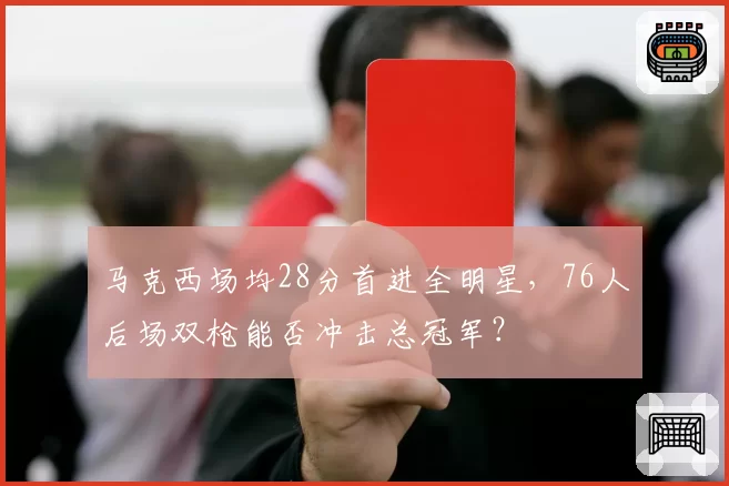 马克西场均28分首进全明星,76人后场双枪能否冲击总冠军?
