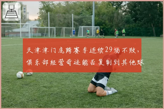天津津门虎跨赛季连续29场不败，俱乐部经营奇迹能否复制到其他球队？