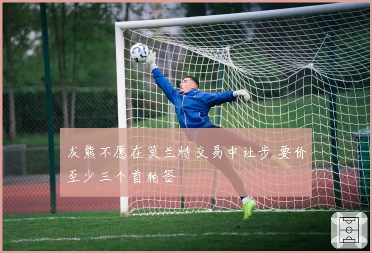 灰熊不愿在莫兰特交易中让步 要价至少三个首轮签