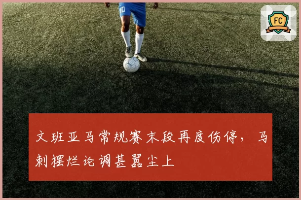 文班亚马常规赛末段再度伤停，马刺摆烂论调甚嚣尘上