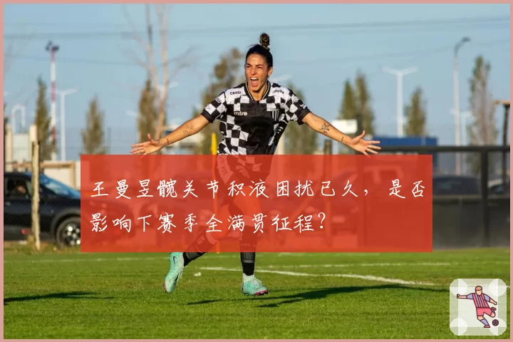 王曼昱髋关节积液困扰已久,是否影响下赛季全满贯征程?