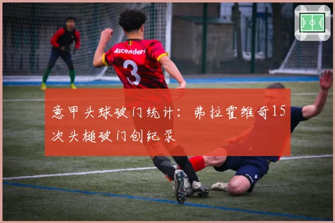 意甲头球破门统计：弗拉霍维奇15次头槌破门创纪录